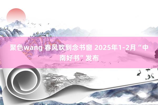 聚色wang 春风吹到念书窗 2025年1-2月“中南好书”发布