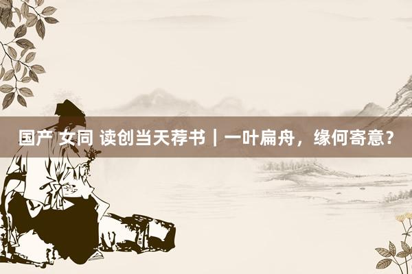 国产 女同 读创当天荐书｜一叶扁舟，缘何寄意？