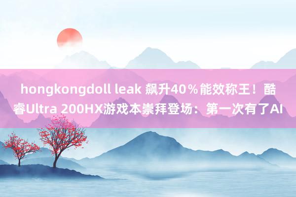 hongkongdoll leak 飙升40％能效称王！酷睿Ultra 200HX游戏本崇拜登场：第一次有了AI
