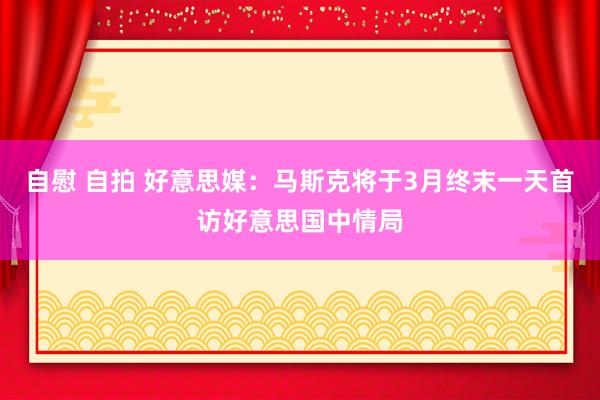 自慰 自拍 好意思媒：马斯克将于3月终末一天首访好意思国中情局