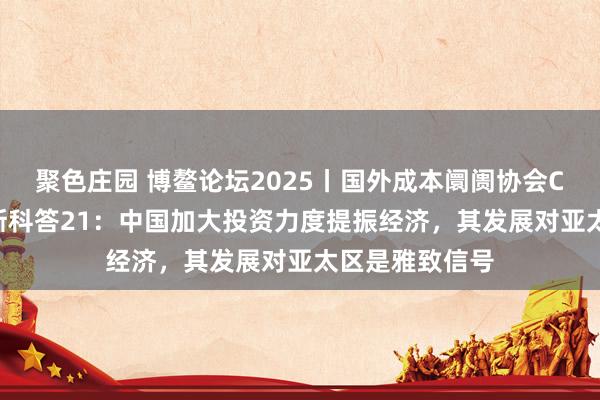 聚色庄园 博鳌论坛2025丨国外成本阛阓协会CEO布莱恩·佩斯科答21：中国加大投资力度提振经济，其发展对亚太区是雅致信号