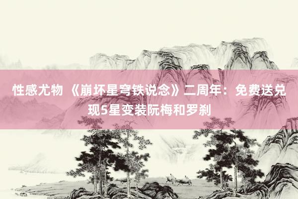 性感尤物 《崩坏星穹铁说念》二周年：免费送兑现5星变装阮梅和罗刹