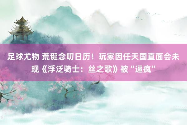 足球尤物 荒诞念叨日历！玩家因任天国直面会未现《浮泛骑士：丝之歌》被“逼疯”