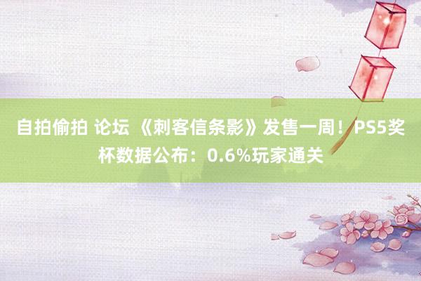 自拍偷拍 论坛 《刺客信条影》发售一周！PS5奖杯数据公布：0.6%玩家通关