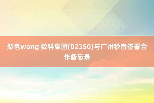 聚色wang 数科集团(02350)与广州秒音签署合作备忘录