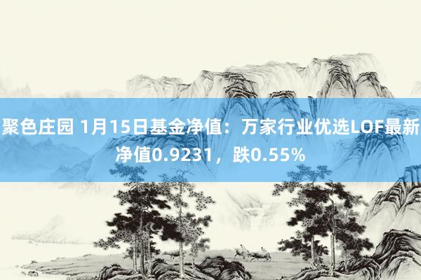 聚色庄园 1月15日基金净值：万家行业优选LOF最新净值0.9231，跌0.55%