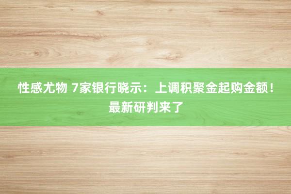 性感尤物 7家银行晓示：上调积聚金起购金额！最新研判来了