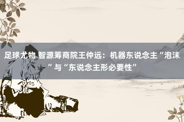 足球尤物 智源筹商院王仲远：机器东说念主“泡沫”与“东说念主形必要性”