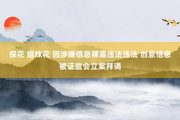 探花 姐妹花 因涉嫌信息裸露违法违法 创意信息被证监会立案拜谒