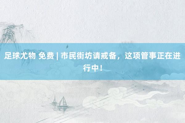 足球尤物 免费 | 市民街坊请戒备，这项管事正在进行中！