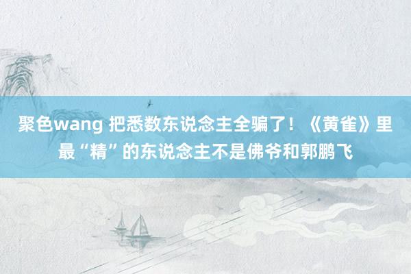 聚色wang 把悉数东说念主全骗了！《黄雀》里最“精”的东说念主不是佛爷和郭鹏飞