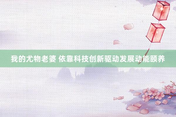我的尤物老婆 依靠科技创新驱动发展动能颐养
