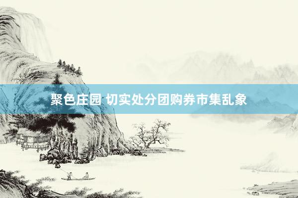 聚色庄园 切实处分团购券市集乱象