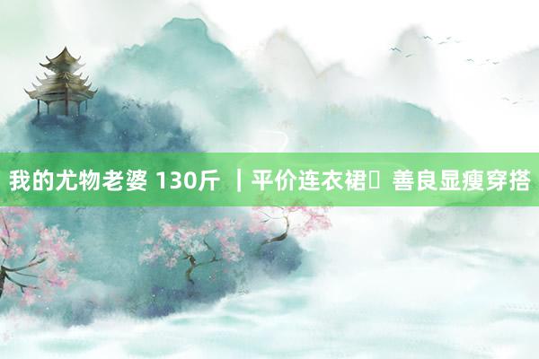 我的尤物老婆 130斤 ｜平价连衣裙✨善良显瘦穿搭
