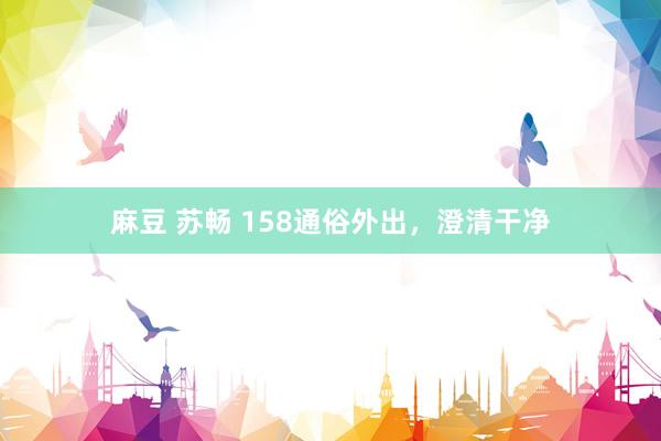 麻豆 苏畅 158通俗外出，澄清干净