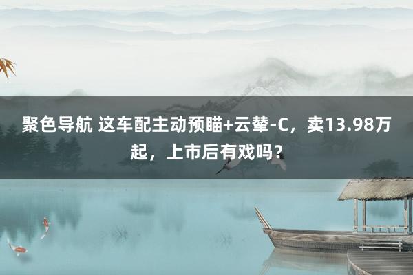 聚色导航 这车配主动预瞄+云辇-C，卖13.98万起，上市后有戏吗？