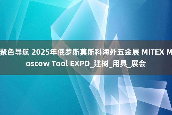 聚色导航 2025年俄罗斯莫斯科海外五金展 MITEX Moscow Tool EXPO_建树_用具_展会