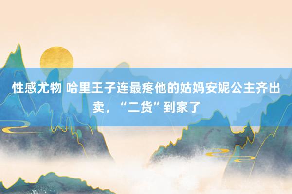 性感尤物 哈里王子连最疼他的姑妈安妮公主齐出卖，“二货”到家了