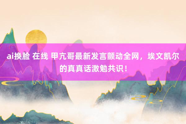 ai换脸 在线 甲亢哥最新发言颤动全网，埃文凯尔的真真话激勉共识！