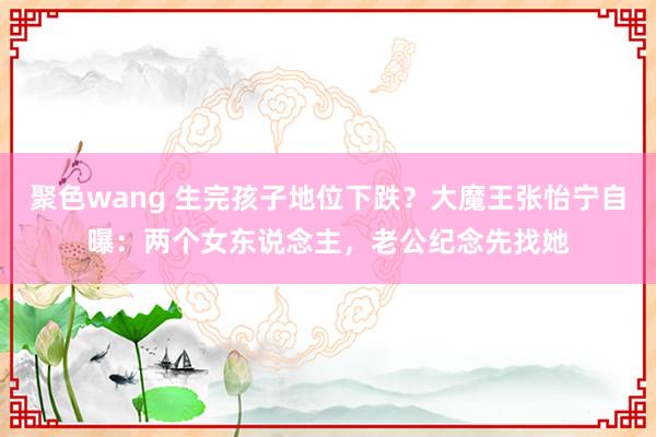 聚色wang 生完孩子地位下跌？大魔王张怡宁自曝：两个女东说念主，老公纪念先找她