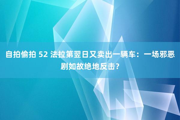 自拍偷拍 52 法拉第翌日又卖出一辆车：一场邪恶剧如故绝地反击？