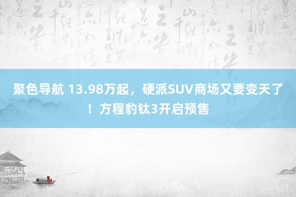 聚色导航 13.98万起，硬派SUV商场又要变天了！方程豹钛3开启预售