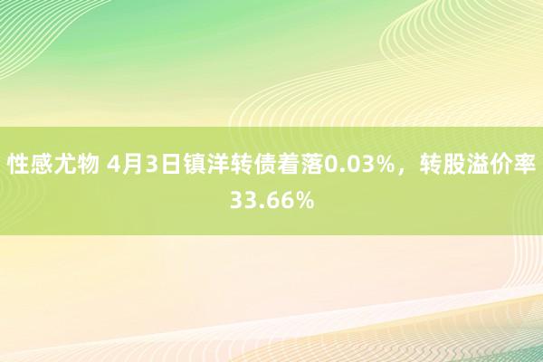性感尤物 4月3日镇洋转债着落0.03%，转股溢价率33.66%