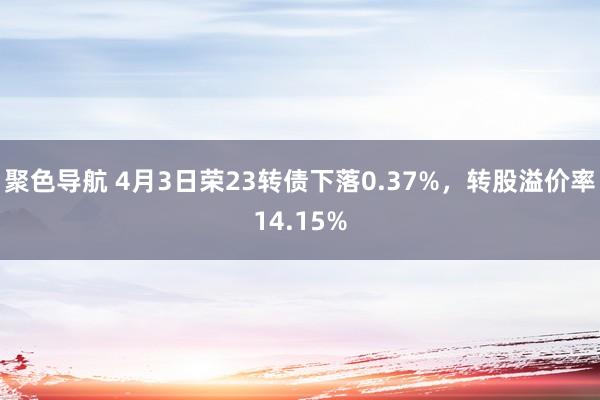 聚色导航 4月3日荣23转债下落0.37%，转股溢价率14.15%