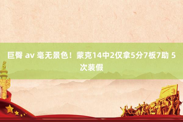 巨臀 av 毫无景色！蒙克14中2仅拿5分7板7助 5次装假