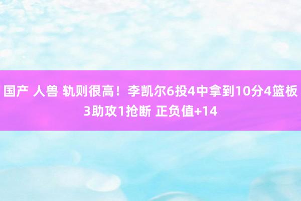国产 人兽 轨则很高！李凯尔6投4中拿到10分4篮板3助攻1抢断 正负值+14