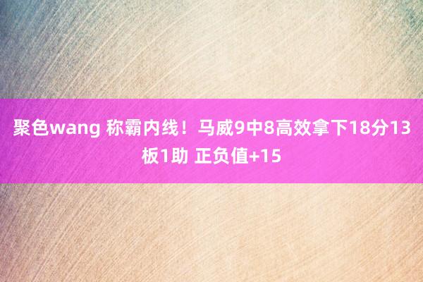 聚色wang 称霸内线！马威9中8高效拿下18分13板1助 正负值+15