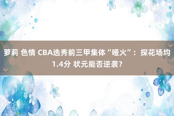 萝莉 色情 CBA选秀前三甲集体“哑火”：探花场均1.4分 状元能否逆袭？