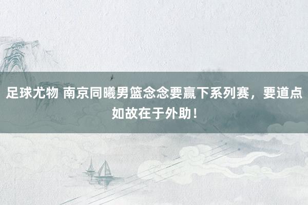 足球尤物 南京同曦男篮念念要赢下系列赛，要道点如故在于外助！