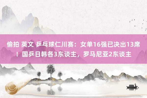 偷拍 英文 乒乓球仁川赛：女单16强已决出13席！国乒日韩各3东谈主，罗马尼亚2东谈主
