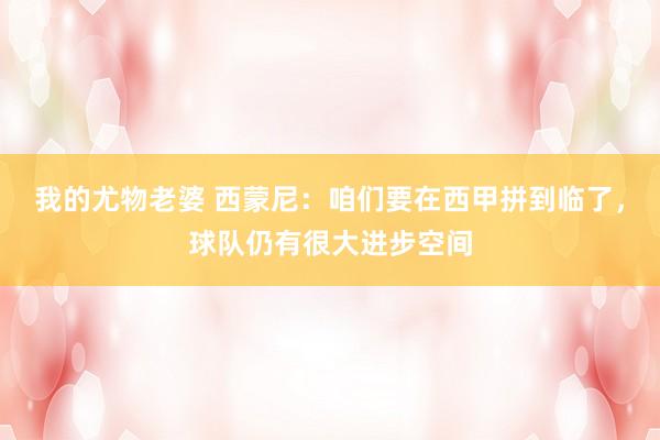 我的尤物老婆 西蒙尼：咱们要在西甲拼到临了，球队仍有很大进步空间