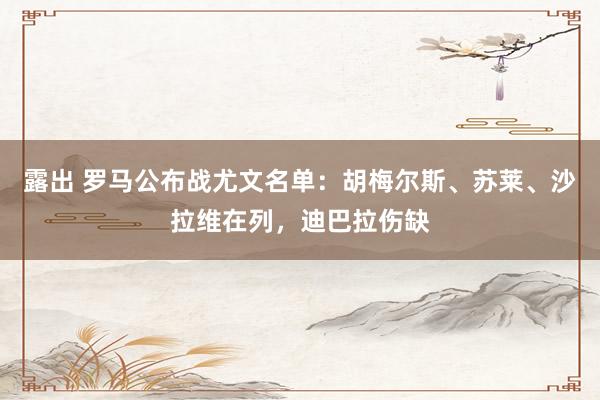 露出 罗马公布战尤文名单：胡梅尔斯、苏莱、沙拉维在列，迪巴拉伤缺