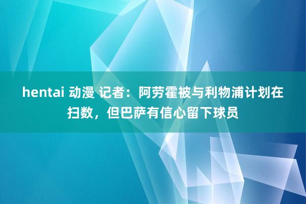 hentai 动漫 记者：阿劳霍被与利物浦计划在扫数，但巴萨有信心留下球员