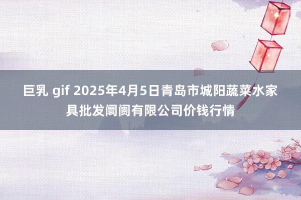 巨乳 gif 2025年4月5日青岛市城阳蔬菜水家具批发阛阓有限公司价钱行情