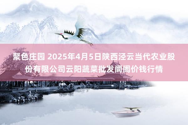 聚色庄园 2025年4月5日陕西泾云当代农业股份有限公司云阳蔬菜批发阛阓价钱行情