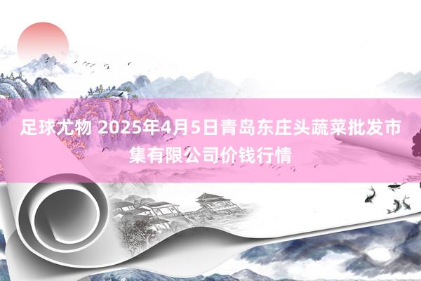 足球尤物 2025年4月5日青岛东庄头蔬菜批发市集有限公司价钱行情