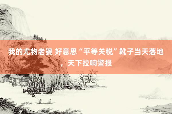 我的尤物老婆 好意思“平等关税”靴子当天落地，天下拉响警报
