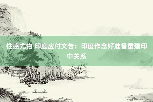 性感尤物 印度应付文告：印度作念好准备重建印中关系