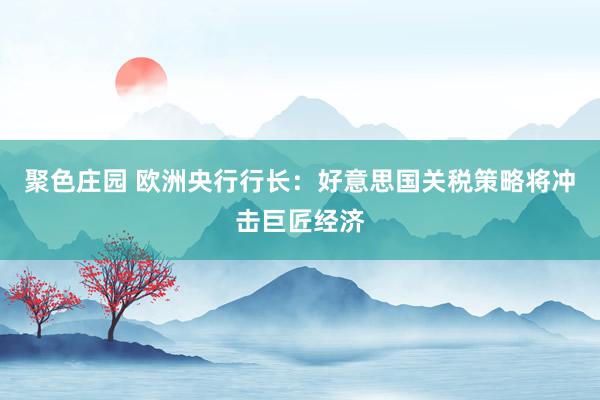 聚色庄园 欧洲央行行长：好意思国关税策略将冲击巨匠经济