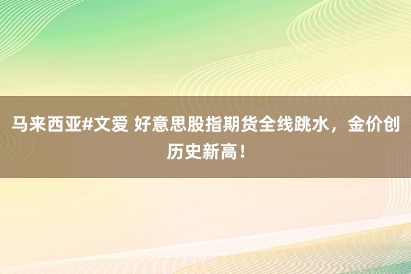 马来西亚#文爱 好意思股指期货全线跳水，金价创历史新高！