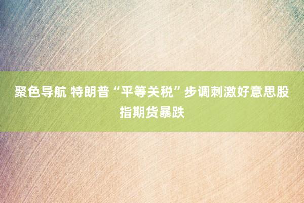 聚色导航 特朗普“平等关税”步调刺激好意思股指期货暴跌