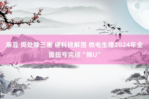 麻豆 周处除三害 硬科技解围 微电生理2024年全面扭亏完结“摘U”
