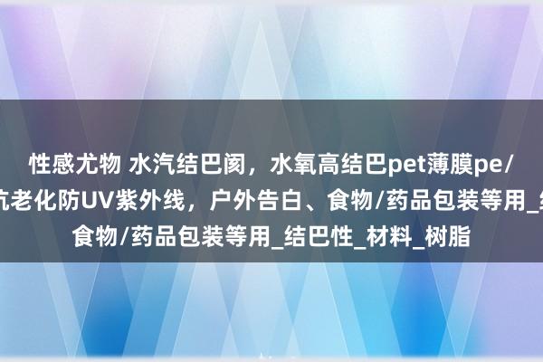 性感尤物 水汽结巴阂，水氧高结巴pet薄膜pe/PP/PA尼龙膜，抗老化防UV紫外线，户外告白、食物/药品包装等用_结巴性_材料_树脂