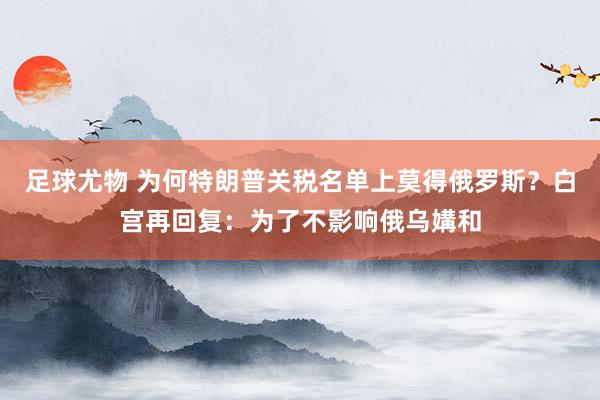 足球尤物 为何特朗普关税名单上莫得俄罗斯？白宫再回复：为了不影响俄乌媾和