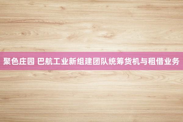 聚色庄园 巴航工业新组建团队统筹货机与租借业务