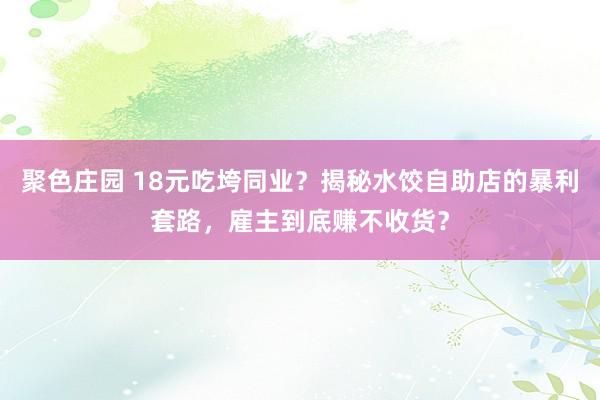 聚色庄园 18元吃垮同业？揭秘水饺自助店的暴利套路，雇主到底赚不收货？